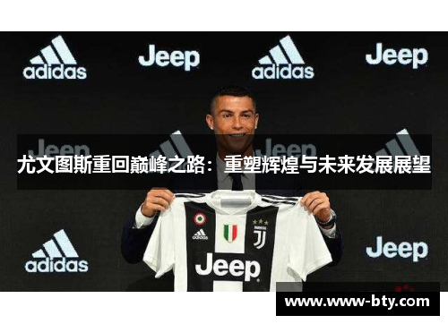 尤文图斯重回巅峰之路:重塑辉煌与未来发展展望 尤文图斯重回巅峰之路:重塑辉煌与未来发展展望