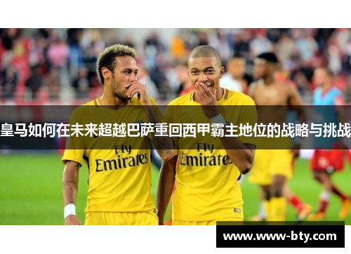 皇马如何在未来超越巴萨重回西甲霸主地位的战略与挑战