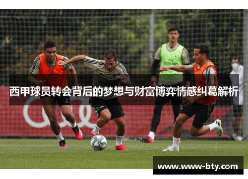 西甲球员转会背后的梦想与财富博弈情感纠葛解析