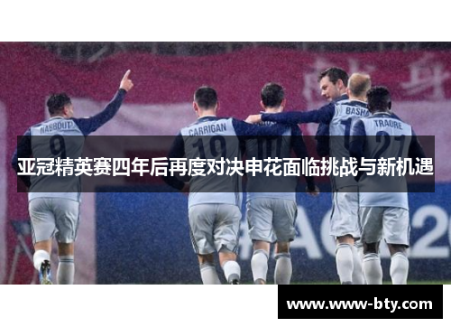 亚冠精英赛四年后再度对决申花面临挑战与新机遇