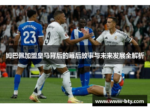 姆巴佩加盟皇马背后的幕后故事与未来发展全解析 姆巴佩加盟皇马背后的幕后故事与未来发展全解析