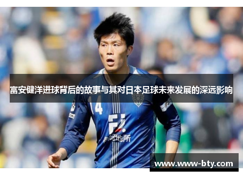 富安健洋进球背后的故事与其对日本足球未来发展的深远影响