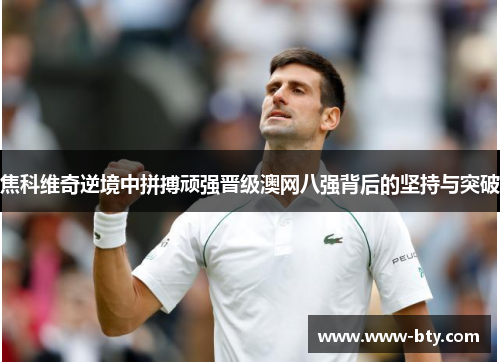 焦科维奇逆境中拼搏顽强晋级澳网八强背后的坚持与突破