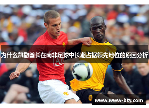为什么凯撒酋长在南非足球中长期占据领先地位的原因分析 为什么凯撒酋长在南非足球中长期占据领先地位的原因分析