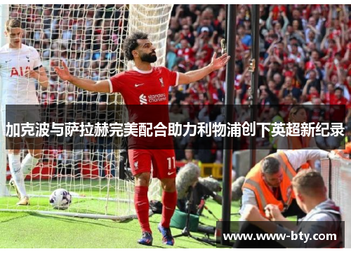 加克波与萨拉赫完美配合助力利物浦创下英超新纪录