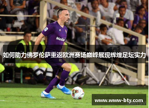 如何助力佛罗伦萨重返欧洲赛场巅峰展现辉煌足坛实力 如何助力佛罗伦萨重返欧洲赛场巅峰展现辉煌足坛实力