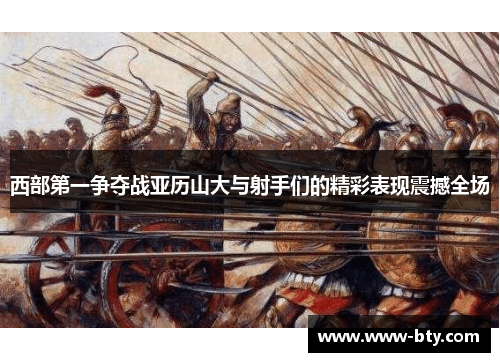西部第一争夺战亚历山大与射手们的精彩表现震撼全场 西部第一争夺战亚历山大与射手们的精彩表现震撼全场