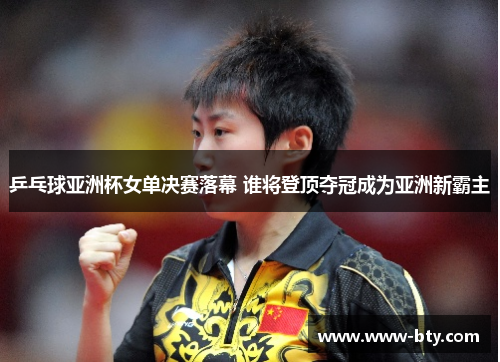 乒乓球亚洲杯女单决赛落幕 谁将登顶夺冠成为亚洲新霸主 乒乓球亚洲杯女单决赛落幕 谁将登顶夺冠成为亚洲新霸主