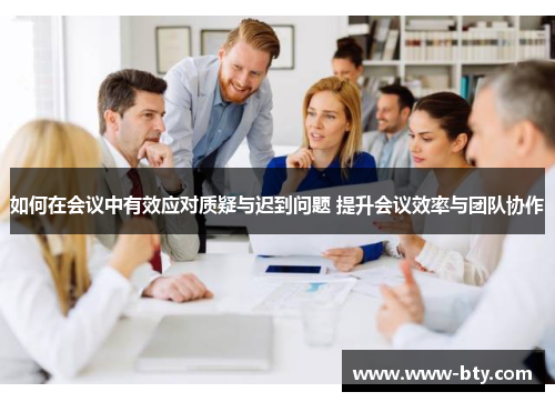 如何在会议中有效应对质疑与迟到问题 提升会议效率与团队协作