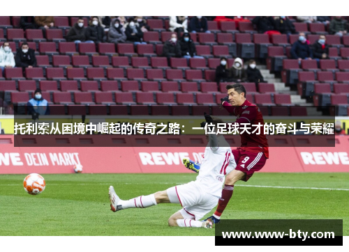 托利索从困境中崛起的传奇之路：一位足球天才的奋斗与荣耀