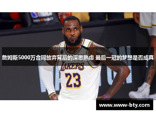 詹姆斯5000万合同放弃背后的深思熟虑 最后一冠的梦想是否成真