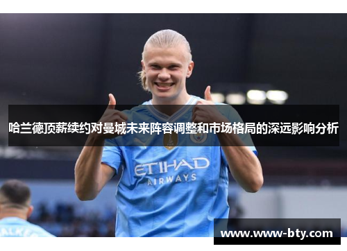 哈兰德顶薪续约对曼城未来阵容调整和市场格局的深远影响分析