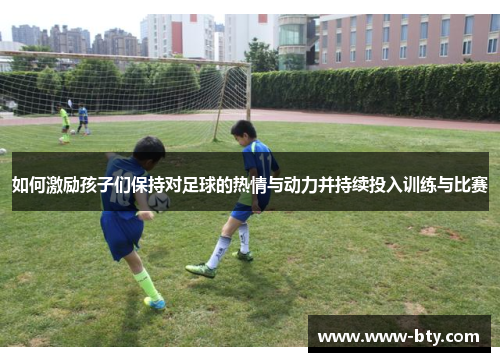 如何激励孩子们保持对足球的热情与动力并持续投入训练与比赛