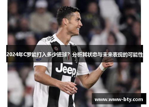 2024年C罗能打入多少进球？分析其状态与未来表现的可能性