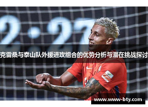 克雷桑与泰山队外援进攻组合的优势分析与潜在挑战探讨 克雷桑与泰山队外援进攻组合的优势分析与潜在挑战探讨