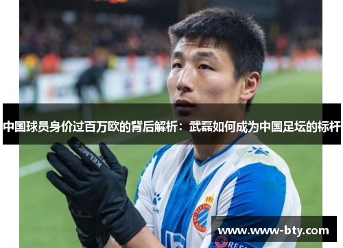中国球员身价过百万欧的背后解析:武磊如何成为中国足坛的标杆 中国球员身价过百万欧的背后解析:武磊如何成为中国足坛的标杆