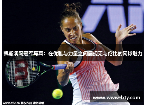 凯斯澳网冠军写真:在优雅与力量之间展现无与伦比的网球魅力 凯斯澳网冠军写真:在优雅与力量之间展现无与伦比的网球魅力