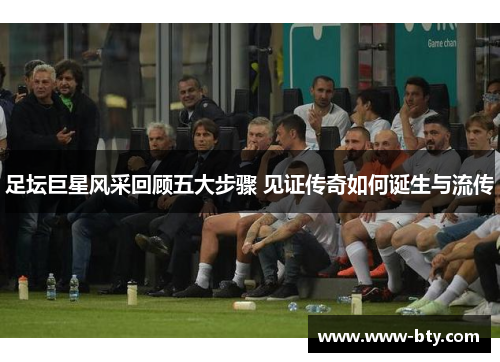 足坛巨星风采回顾五大步骤 见证传奇如何诞生与流传