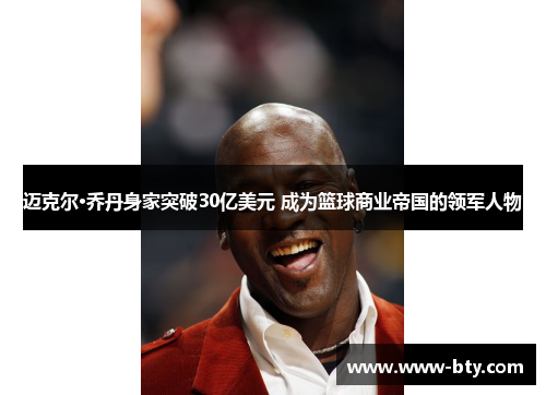 迈克尔·乔丹身家突破30亿美元 成为篮球商业帝国的领军人物
