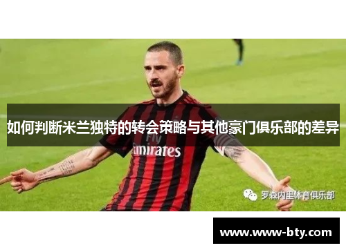 如何判断米兰独特的转会策略与其他豪门俱乐部的差异 如何判断米兰独特的转会策略与其他豪门俱乐部的差异