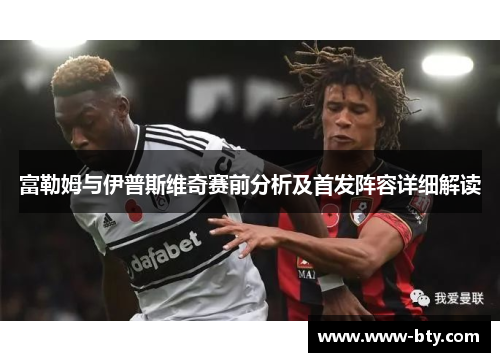 富勒姆与伊普斯维奇赛前分析及首发阵容详细解读