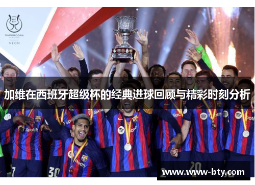加维在西班牙超级杯的经典进球回顾与精彩时刻分析 加维在西班牙超级杯的经典进球回顾与精彩时刻分析