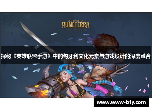 探秘《英雄联盟手游》中的匈牙利文化元素与游戏设计的深度融合 探秘《英雄联盟手游》中的匈牙利文化元素与游戏设计的深度融合