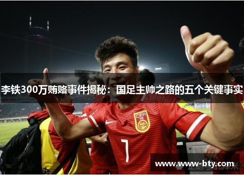 李铁300万贿赂事件揭秘：国足主帅之路的五个关键事实