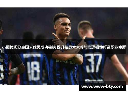 小图拉姆分享国米球员成功秘诀 提升技战术素养与心理韧性打造职业生涯