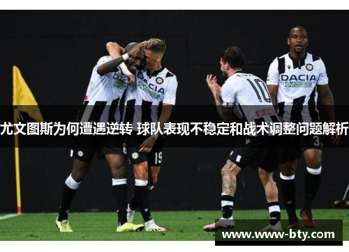 尤文图斯为何遭遇逆转 球队表现不稳定和战术调整问题解析