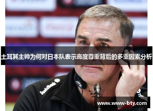 土耳其主帅为何对日本队表示高度尊重背后的多重因素分析