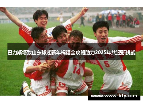 巴力斯塔致山东球迷新年祝福全攻略助力2025年共迎新挑战 巴力斯塔致山东球迷新年祝福全攻略助力2025年共迎新挑战