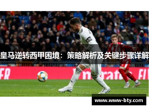 皇马逆转西甲困境:策略解析及关键步骤详解 皇马逆转西甲困境:策略解析及关键步骤详解