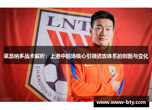 莱昂纳多战术解析:上港中前场核心引领进攻体系的创新与变化 莱昂纳多战术解析:上港中前场核心引领进攻体系的创新与变化