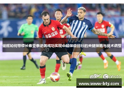 谢晖如何带领长春亚泰逆袭成功实现中超保级目标的关键策略与战术调整