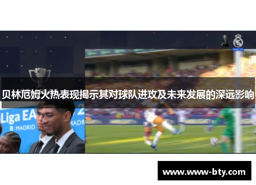 贝林厄姆火热表现揭示其对球队进攻及未来发展的深远影响