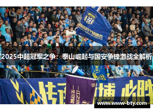 2025中超冠军之争：泰山崛起与国安争锋激战全解析