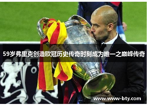 59岁弗里克创造欧冠历史传奇时刻成为唯一之巅峰传奇