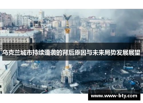 乌克兰城市持续遭袭的背后原因与未来局势发展展望