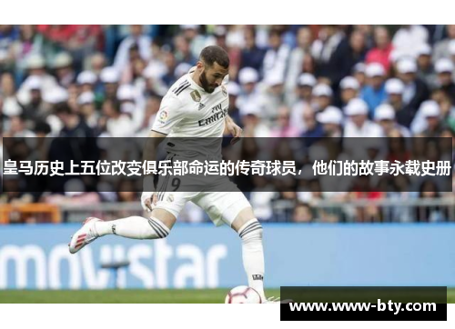 皇马历史上五位改变俱乐部命运的传奇球员,他们的故事永载史册 皇马历史上五位改变俱乐部命运的传奇球员,他们的故事永载史册