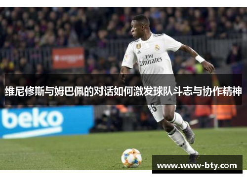 维尼修斯与姆巴佩的对话如何激发球队斗志与协作精神