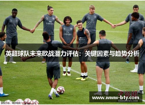 英超球队未来欧战潜力评估:关键因素与趋势分析 英超球队未来欧战潜力评估:关键因素与趋势分析