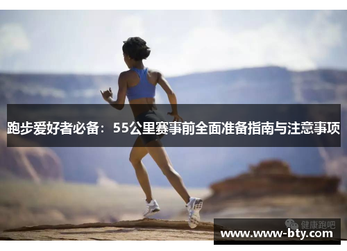 跑步爱好者必备:55公里赛事前全面准备指南与注意事项 跑步爱好者必备:55公里赛事前全面准备指南与注意事项