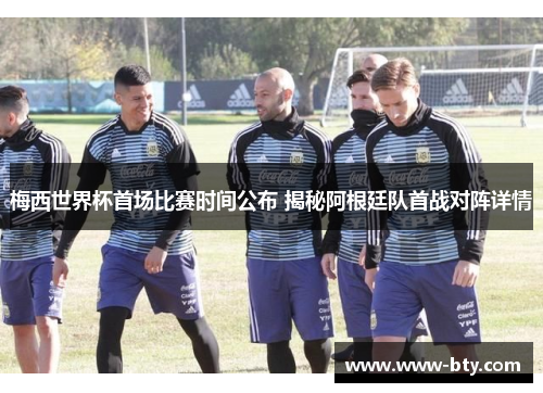梅西世界杯首场比赛时间公布 揭秘阿根廷队首战对阵详情 梅西世界杯首场比赛时间公布 揭秘阿根廷队首战对阵详情