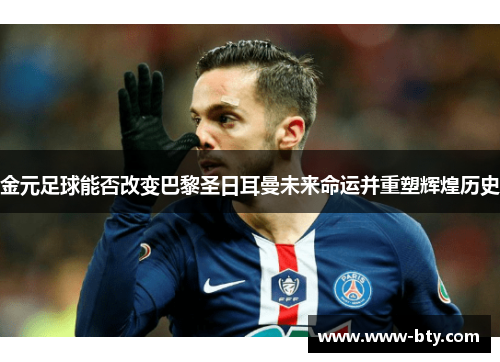 金元足球能否改变巴黎圣日耳曼未来命运并重塑辉煌历史 金元足球能否改变巴黎圣日耳曼未来命运并重塑辉煌历史