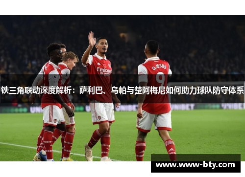 铁三角联动深度解析:萨利巴、乌帕与楚阿梅尼如何助力球队防守体系 铁三角联动深度解析:萨利巴、乌帕与楚阿梅尼如何助力球队防守体系
