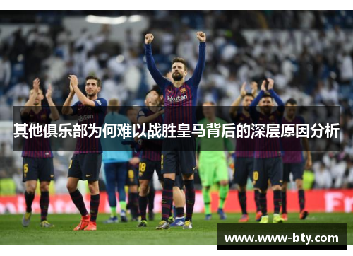 其他俱乐部为何难以战胜皇马背后的深层原因分析 其他俱乐部为何难以战胜皇马背后的深层原因分析