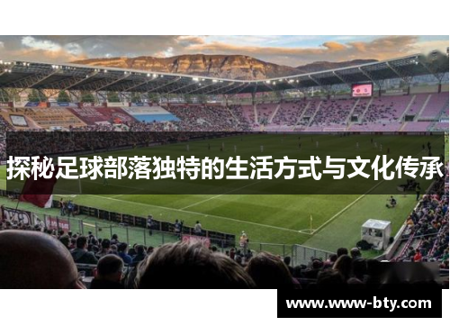探秘足球部落独特的生活方式与文化传承 探秘足球部落独特的生活方式与文化传承