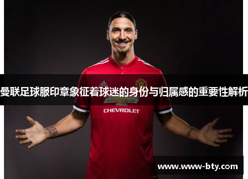 曼联足球服印章象征着球迷的身份与归属感的重要性解析 曼联足球服印章象征着球迷的身份与归属感的重要性解析