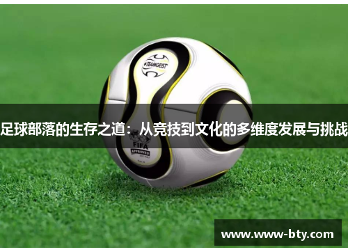 足球部落的生存之道:从竞技到文化的多维度发展与挑战 足球部落的生存之道:从竞技到文化的多维度发展与挑战